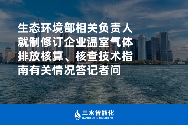 生態(tài)環(huán)境部相關(guān)負責人就制修訂企業(yè)溫室氣體排放核算、核查技術(shù)指南有關(guān)情況答記者問
