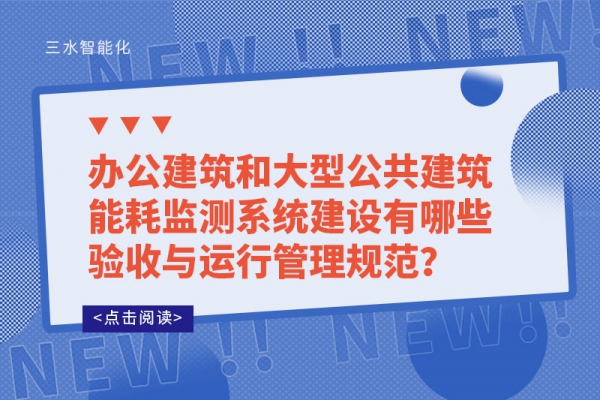 辦公建筑和大型公共建筑能耗監(jiān)測(cè)系統(tǒng)建設(shè)有哪些驗(yàn)收與運(yùn)行管理規(guī)范？